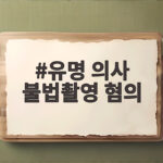 유명 의사 불법촬영 혐의로 충격, 휴대폰에 9명 피해 유명 의사 불법촬영 혐의